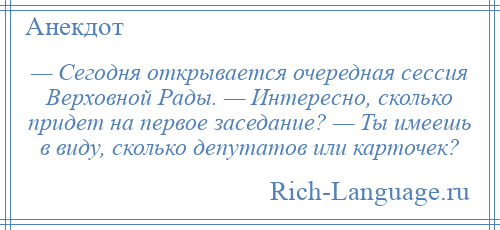
    — Сегодня открывается очередная сессия Верховной Рады. — Интересно, сколько придет на первое заседание? — Ты имеешь в виду, сколько депутатов или карточек?