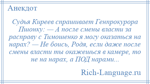 
    Судья Киреев спрашивает Генпрокурора Пшонку: — А после смены власти за расправу с Тимошенко я могу оказаться на нарах? — Не боись, Родя, если даже после смены власти ты окажешься в камере, то не на нарах, а ПОД нарами...