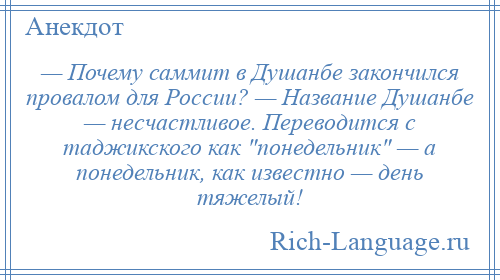 
    — Почему саммит в Душанбе закончился провалом для России? — Название Душанбе — несчастливое. Переводится с таджикского как понедельник — а понедельник, как известно — день тяжелый!