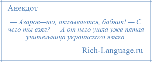 
    — Азаров—то, оказывается, бабник! — С чего ты взял? — А от него ушла уже пятая учительница украинского языка.