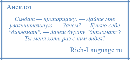 
    Солдат — прапорщику: — Дайте мне увольнительную. — Зачем? — Куплю себе дипломат . — Зачем дураку дипломат ? Ты меня хоть раз с ним видел?