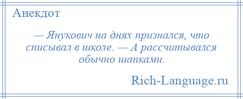 
    — Янукович на днях признался, что списывал в школе. — А рассчитывался обычно шапками.