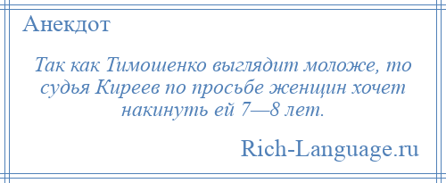 
    Так как Тимошенко выглядит моложе, то судья Киреев по просьбе женщин хочет накинуть ей 7—8 лет.