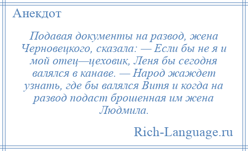 
    Подавая документы на развод, жена Черновецкого, сказала: — Если бы не я и мой отец—цеховик, Леня бы сегодня валялся в канаве. — Народ жаждет узнать, где бы валялся Витя и когда на развод подаст брошенная им жена Людмила.