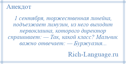 
    1 сентября, торжественная линейка, подъезжает лимузин, из него выходит первоклашка, которого директор спрашивает: — Так, какой класс? Мальчик важно отвечает: — Буржуазия...