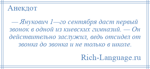 
    — Янукович 1—го сентября даст первый звонок в одной из киевских гимназий. — Он действительно заслужил, ведь отсидел от звонка до звонка и не только в школе.