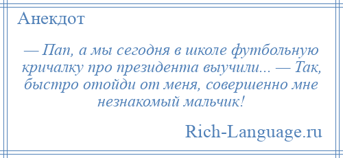 
    — Пап, а мы сегодня в школе футбольную кричалку про президента выучили... — Так, быстро отойди от меня, совершенно мне незнакомый мальчик!