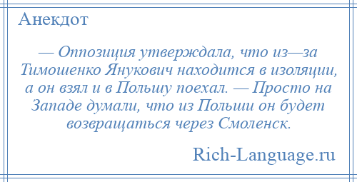 
    — Оппозиция утверждала, что из—за Тимошенко Янукович находится в изоляции, а он взял и в Польшу поехал. — Просто на Западе думали, что из Польши он будет возвращаться через Смоленск.