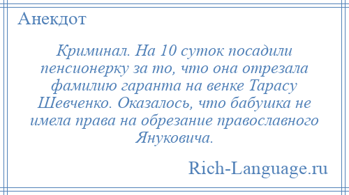 
    Криминал. На 10 суток посадили пенсионерку за то, что она отрезала фамилию гаранта на венке Тарасу Шевченко. Оказалось, что бабушка не имела права на обрезание православного Януковича.