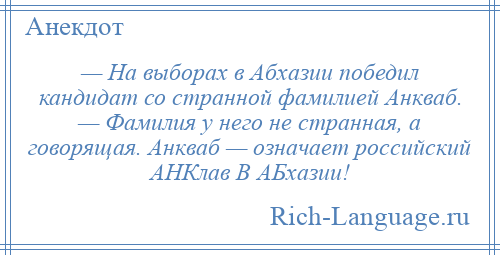 
    — На выборах в Абхазии победил кандидат со странной фамилией Анкваб. — Фамилия у него не странная, а говорящая. Анкваб — означает российский АНКлав В АБхазии!