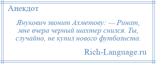 
    Янукович звонит Ахметову: — Ринат, мне вчера черный шахтер снился. Ты, случайно, не купил нового футболиста.