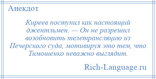 
    Киреев поступил как настоящий джентльмен. — Он не разрешил возобновить телетрансляцию из Печерского суда, мотивируя это тем, что Тимошенко неважно выглядит.