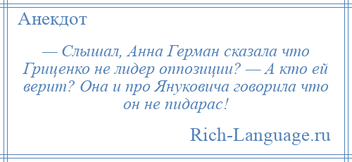 
    — Слышал, Анна Герман сказала что Гриценко не лидер оппозиции? — А кто ей верит? Она и про Януковича говорила что он не пидарас!