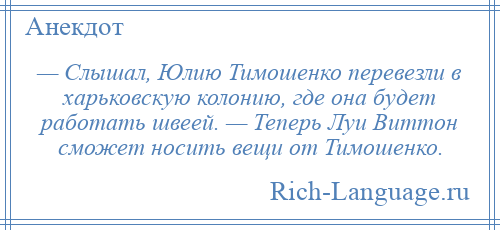 
    — Слышал, Юлию Тимошенко перевезли в харьковскую колонию, где она будет работать швеей. — Теперь Луи Виттон сможет носить вещи от Тимошенко.