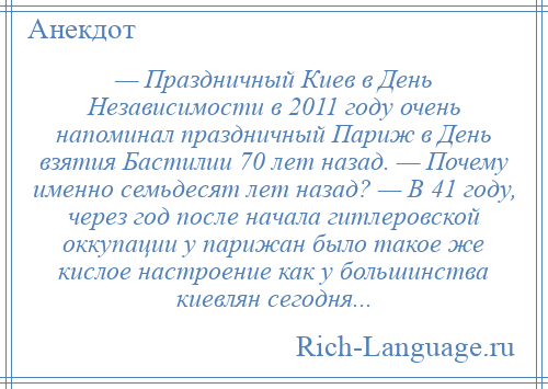 
    — Праздничный Киев в День Независимости в 2011 году очень напоминал праздничный Париж в День взятия Бастилии 70 лет назад. — Почему именно семьдесят лет назад? — В 41 году, через год после начала гитлеровской оккупации у парижан было такое же кислое настроение как у большинства киевлян сегодня...