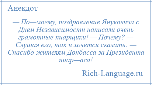 
    — По—моему, поздравление Януковича с Днем Независимости написали очень грамотные пиарщики! — Почему? — Слушая его, так и хочется сказать: — Спасибо жителям Донбасса за Президента пиар—аса!