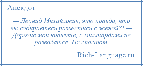 
    — Леонид Михайлович, это правда, что вы собираетесь развестись с женой?! — Дорогие мои киевляне, с миллиардами не разводятся. Их спасают.