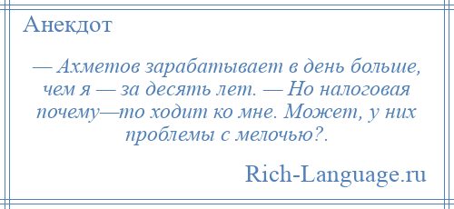 
    — Ахметов зарабатывает в день больше, чем я — за десять лет. — Но налоговая почему—то ходит ко мне. Может, у них проблемы с мелочью?.