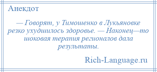 
    — Говорят, у Тимошенко в Лукьяновке резко ухудшилось здоровье. — Наконец—то шоковая терапия регионалов дала результаты.