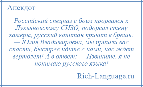 
    Российский спецназ с боем прорвался к Лукьяновскому СИЗО, подорвал стену камеры, русский капитан кричит в брешь: — Юлия Владимировна, мы пришли вас спасти, быстрее идите с нами, нас ждет вертолет! А в ответ: — Извините, я не понимаю русского языка!
