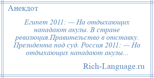 
    Египет 2011: — На отдыхающих нападают акулы. В стране революция.Правительство в отставку. Президента под суд. Россия 2011: — На отдыхающих нападают акулы...