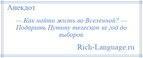 
    — Как найти жизнь во Вселенной? — Подарить Путину телескоп за год до выборов.