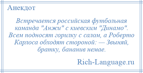 
    Встречается российская футбольная команда Анжи с киевским Динамо . Всем подносят горилку с салом, а Роберто Карлоса обходят стороной: — Звыняй, братку, бананив немае.
