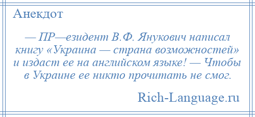 
    — ПР—езидент В.Ф. Янукович написал книгу «Украина — страна возможностей» и издаст ее на английском языке! — Чтобы в Украине ее никто прочитать не смог.