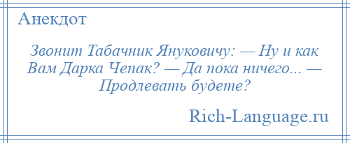 
    Звонит Табачник Януковичу: — Ну и как Вам Дарка Чепак? — Да пока ничего... — Продлевать будете?