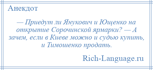 
    — Приедут ли Янукович и Ющенко на открытие Сорочинской ярмарки? — А зачем, если в Киеве можно и судью купить, и Тимошенко продать.