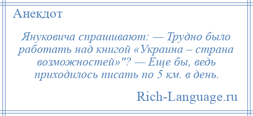 
    Януковича спрашивают: — Трудно было работать над книгой «Украина – страна возможностей» ? — Еще бы, ведь приходилось писать по 5 км. в день.