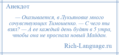 
    — Оказывается, в Лукьяновке много сочувствующих Тимошенко. — С чего ты взял? — А ее каждый день будят в 5 утра, чтобы она не проспала новый Майдан.