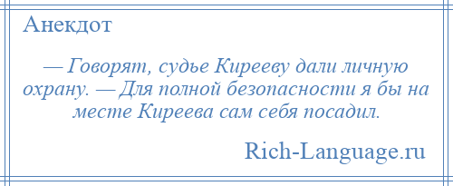 
    — Говорят, судье Кирееву дали личную охрану. — Для полной безопасности я бы на месте Киреева сам себя посадил.