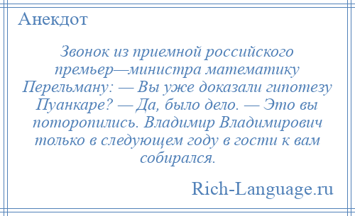 
    Звонок из приемной российского премьер—министра математику Перельману: — Вы уже доказали гипотезу Пуанкаре? — Да, было дело. — Это вы поторопились. Владимир Владимирович только в следующем году в гости к вам собирался.