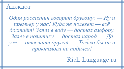 
    Один россиянин говорит другому: — Ну и премьер у нас! Куда не полезет — всё достаёт! Залез в воду — достал амфору. Залез в политику — достал народ. — Да уж — отвечает другой: — Только бы он в проктологи не подался!