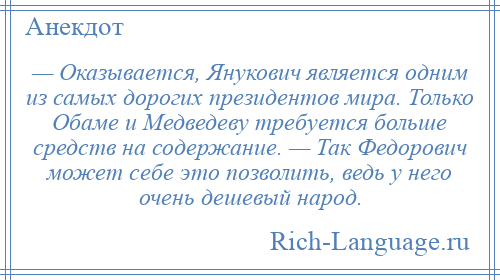 
    — Оказывается, Янукович является одним из самых дорогих президентов мира. Только Обаме и Медведеву требуется больше средств на содержание. — Так Федорович может себе это позволить, ведь у него очень дешевый народ.