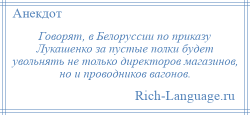 
    Говорят, в Белоруссии по приказу Лукашенко за пустые полки будет увольнять не только директоров магазинов, но и проводников вагонов.