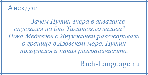 
    — Зачем Путин вчера в акваланге спускался на дно Таманского залива? — Пока Медведев с Януковичем разговаривали о границе в Азовском море, Путин погрузился и начал разграничивать.