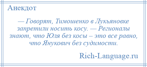 
    — Говорят, Тимошенко в Лукьяновке запретили носить косу. — Регионалы знают, что Юля без косы – это все равно, что Янукович без судимости.