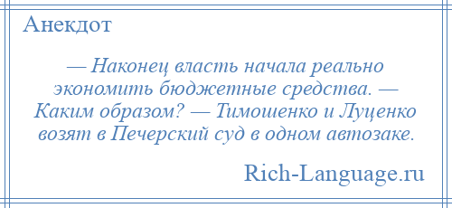 
    — Наконец власть начала реально экономить бюджетные средства. — Каким образом? — Тимошенко и Луценко возят в Печерский суд в одном автозаке.