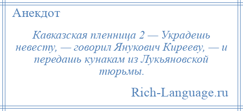 
    Кавказская пленница 2 — Украдешь невесту, — говорил Янукович Кирееву, — и передашь кунакам из Лукьяновской тюрьмы.