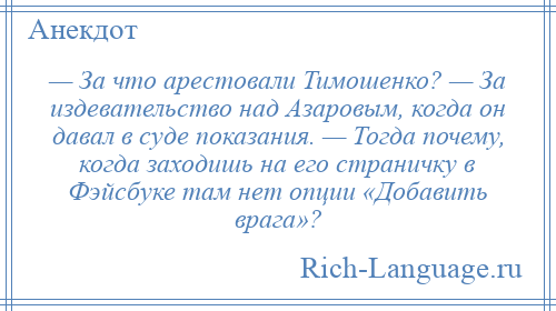 
    — За что арестовали Тимошенко? — За издевательство над Азаровым, когда он давал в суде показания. — Тогда почему, когда заходишь на его страничку в Фэйсбуке там нет опции «Добавить врага»?