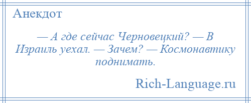 
    — А где сейчас Черновецкий? — В Израиль уехал. — Зачем? — Космонавтику поднимать.