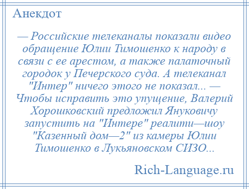 
    — Российские телеканалы показали видео обращение Юлии Тимошенко к народу в связи с ее арестом, а также палаточный городок у Печерского суда. А телеканал Интер ничего этого не показал... — Чтобы исправить это упущение, Валерий Хорошковский предложил Януковичу запустить на Интере реалити—шоу Казенный дом—2 из камеры Юлии Тимошенко в Лукьяновском СИЗО...