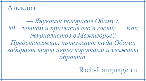 
    — Янукович поздравил Обаму с 50—летием и пригласил его в гости. — Как журналистов в Межигорье? Представляешь, приезжает туда Обама, забирает торт перед воротами и уезжает обратно.