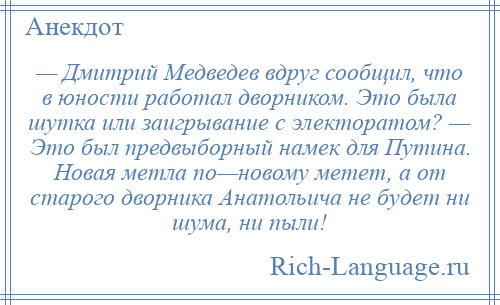 
    — Дмитрий Медведев вдруг сообщил, что в юности работал дворником. Это была шутка или заигрывание с электоратом? — Это был предвыборный намек для Путина. Новая метла по—новому метет, а от старого дворника Анатольича не будет ни шума, ни пыли!