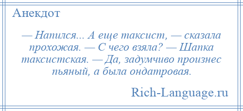 
    — Напился... А еще таксист, — сказала прохожая. — С чего взяла? — Шапка таксистская. — Да, задумчиво произнес пьяный, а была ондатровая.