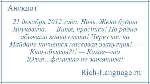 
    21 декабря 2012 года. Ночь. Жена будит Януковича. — Витя, проснись! По радио объявили конец света! Через час на Майдане начнется массовая эвакуация! — Кто объявил?!! — Какая—то Юлия…фамилию не запомнила!