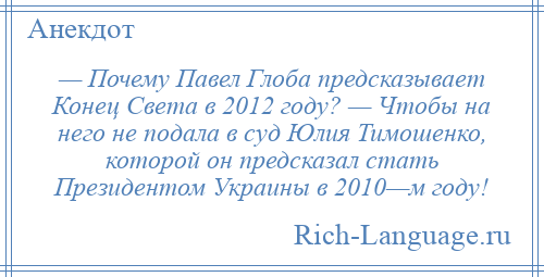 
    — Почему Павел Глоба предсказывает Конец Света в 2012 году? — Чтобы на него не подала в суд Юлия Тимошенко, которой он предсказал стать Президентом Украины в 2010—м году!