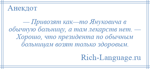 
    — Привозят как—то Януковича в обычную больницу, а там лекарств нет. — Хорошо, что президента по обычным больницам возят только здоровым.